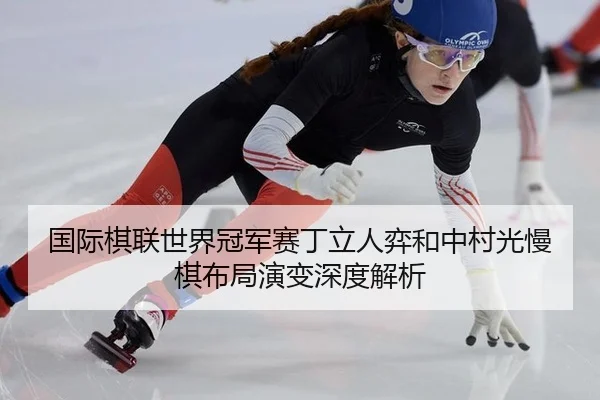 国际棋联世界冠军赛丁立人弈和中村光慢棋布局演变深度解析