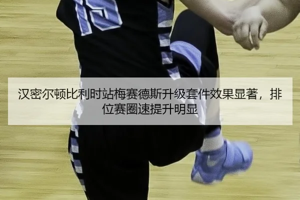 汉密尔顿比利时站梅赛德斯升级套件效果显著，排位赛圈速提升明显