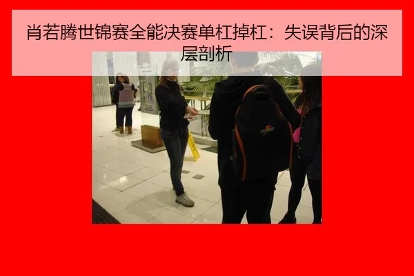 肖若腾世锦赛全能决赛单杠掉杠：失误背后的深层剖析