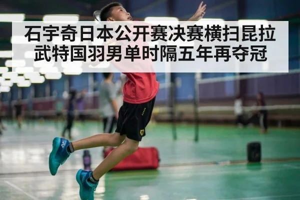 石宇奇日本公开赛决赛横扫昆拉武特国羽男单时隔五年再夺冠