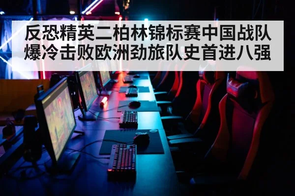反恐精英二柏林锦标赛中国战队爆冷击败欧洲劲旅队史首进八强