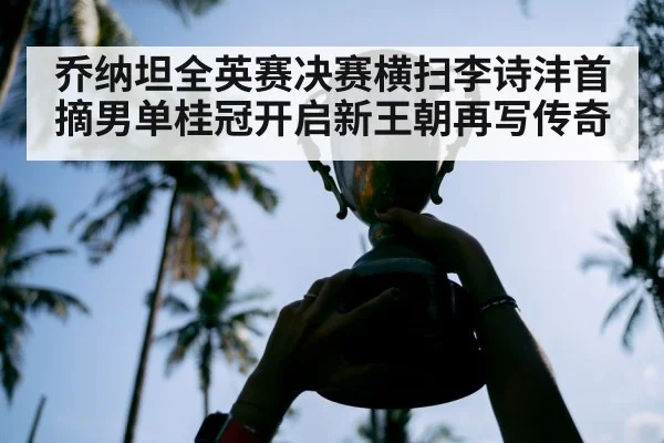 乔纳坦全英赛决赛横扫李诗沣首摘男单桂冠开启新王朝再写传奇