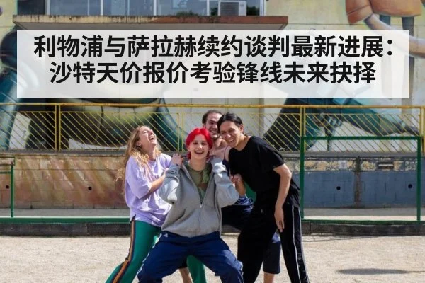 利物浦与萨拉赫续约谈判最新进展：沙特天价报价考验锋线未来抉择
