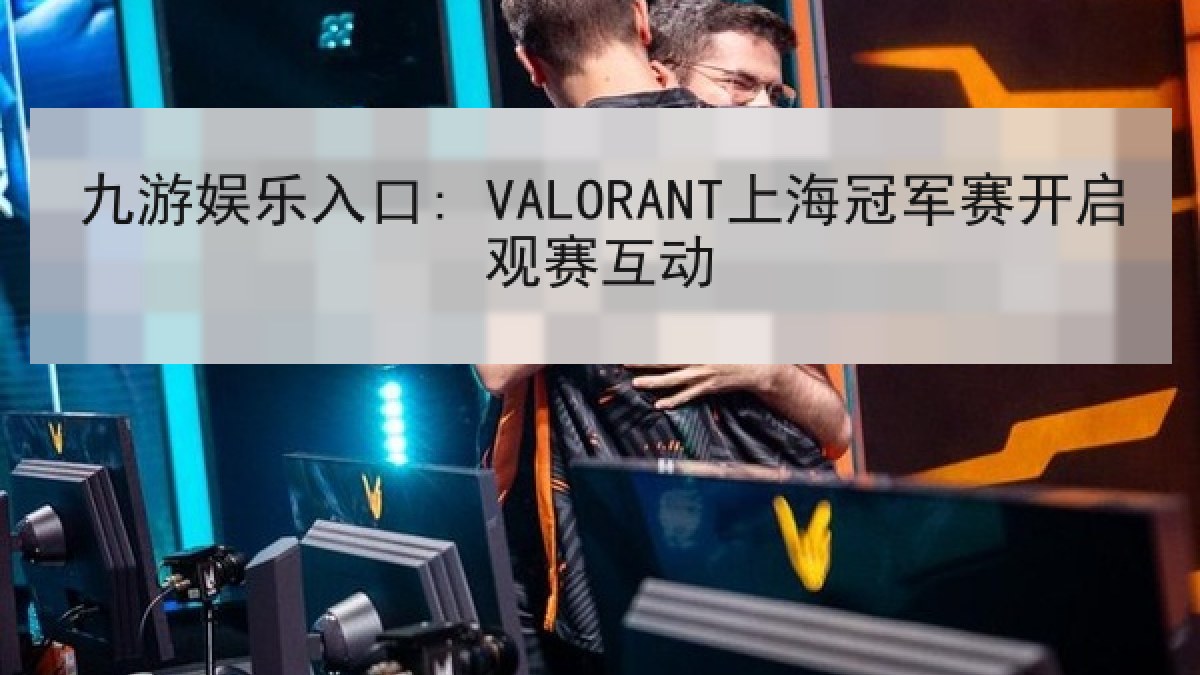 九游娱乐入口: VALORANT上海冠军赛开启观赛互动