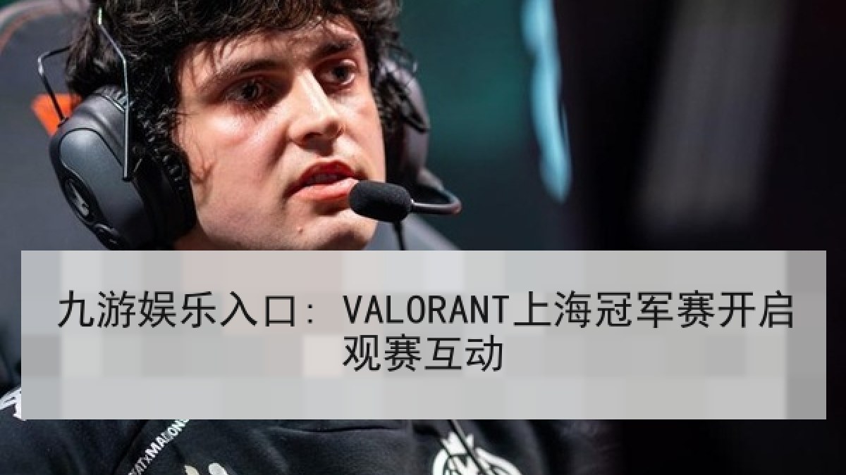 九游娱乐入口: VALORANT上海冠军赛开启观赛互动