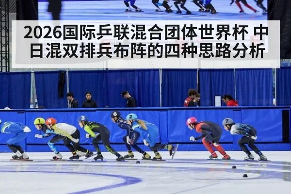 2026国际乒联混合团体世界杯 中日混双排兵布阵的四种思路分析